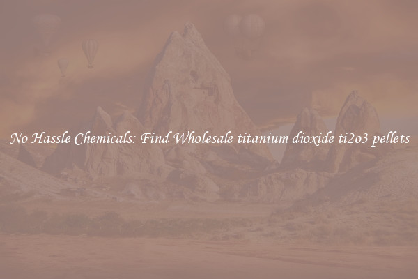 No Hassle Chemicals: Find Wholesale titanium dioxide ti2o3 pellets