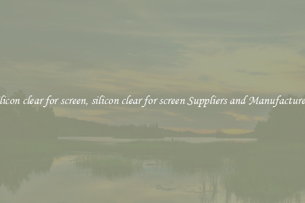 silicon clear for screen, silicon clear for screen Suppliers and Manufacturers