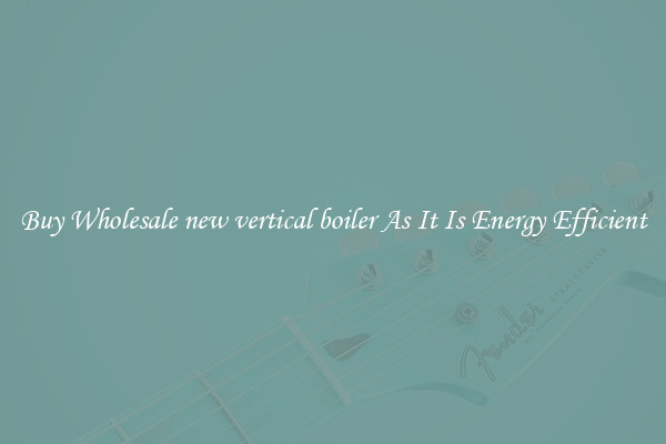 Buy Wholesale new vertical boiler As It Is Energy Efficient