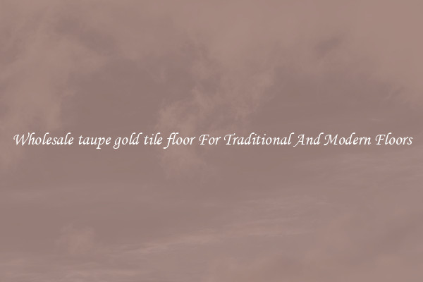 Wholesale taupe gold tile floor For Traditional And Modern Floors