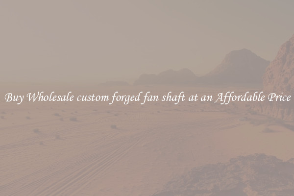 Buy Wholesale custom forged fan shaft at an Affordable Price