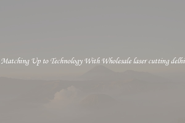 Matching Up to Technology With Wholesale laser cutting delhi