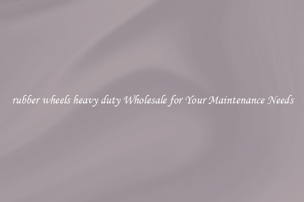 rubber wheels heavy duty Wholesale for Your Maintenance Needs