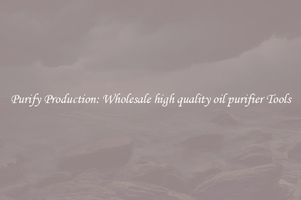 Purify Production: Wholesale high quality oil purifier Tools