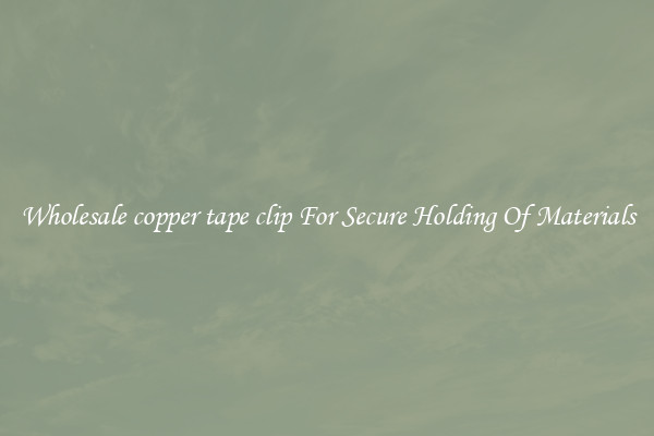 Wholesale copper tape clip For Secure Holding Of Materials