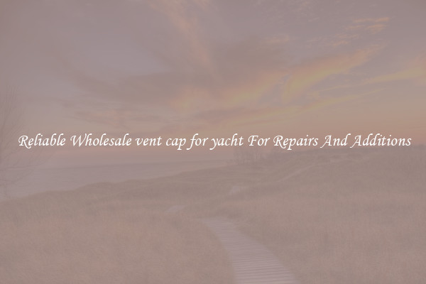 Reliable Wholesale vent cap for yacht For Repairs And Additions