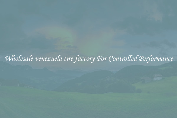 Wholesale venezuela tire factory For Controlled Performance