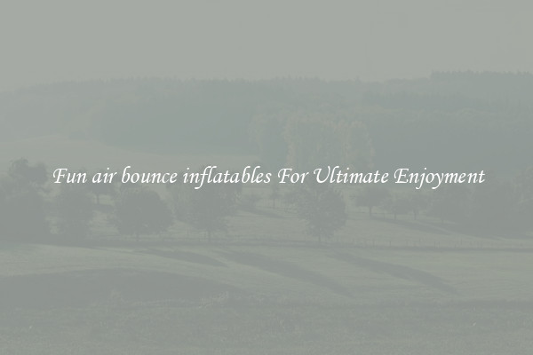 Fun air bounce inflatables For Ultimate Enjoyment