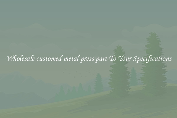 Wholesale customed metal press part To Your Specifications