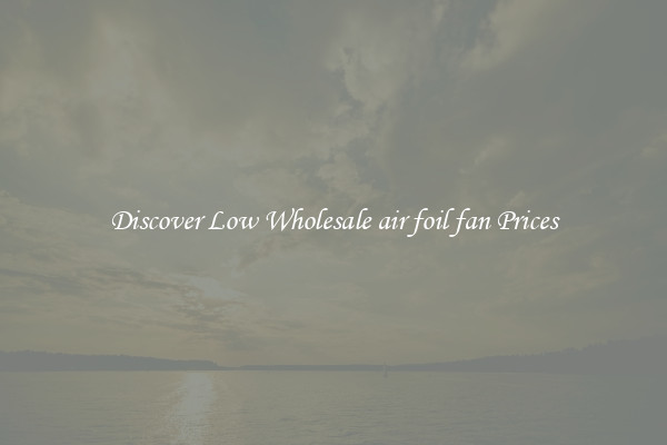 Discover Low Wholesale air foil fan Prices