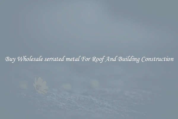 Buy Wholesale serrated metal For Roof And Building Construction