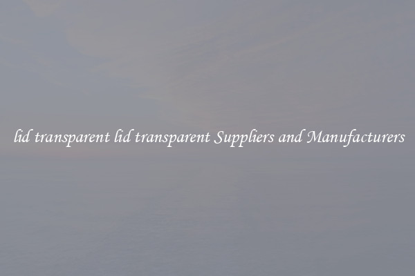 lid transparent lid transparent Suppliers and Manufacturers