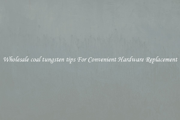 Wholesale coal tungsten tips For Convenient Hardware Replacement