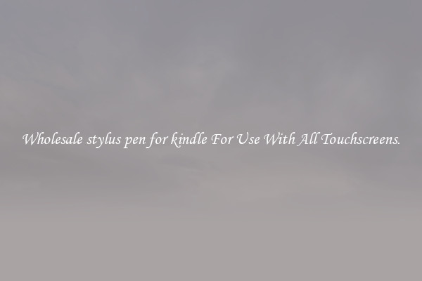 Wholesale stylus pen for kindle For Use With All Touchscreens.