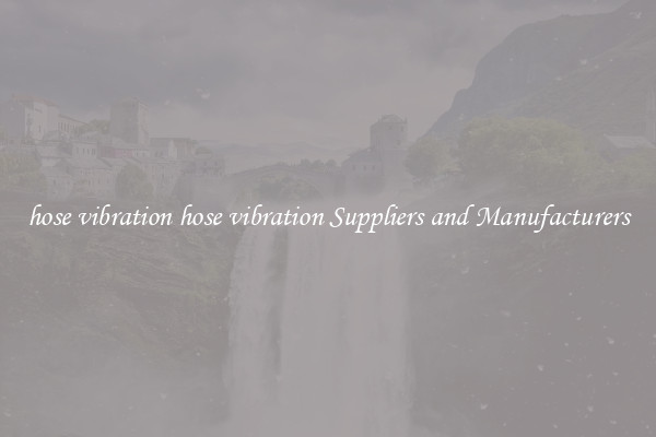 hose vibration hose vibration Suppliers and Manufacturers