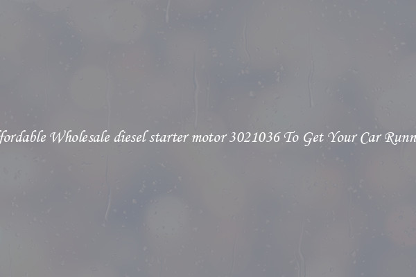 Affordable Wholesale diesel starter motor 3021036 To Get Your Car Running