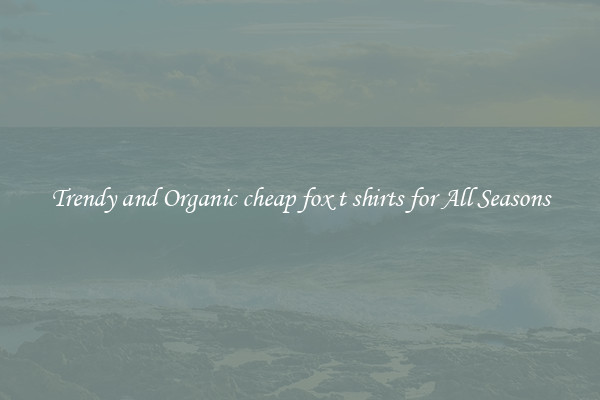 Trendy and Organic cheap fox t shirts for All Seasons