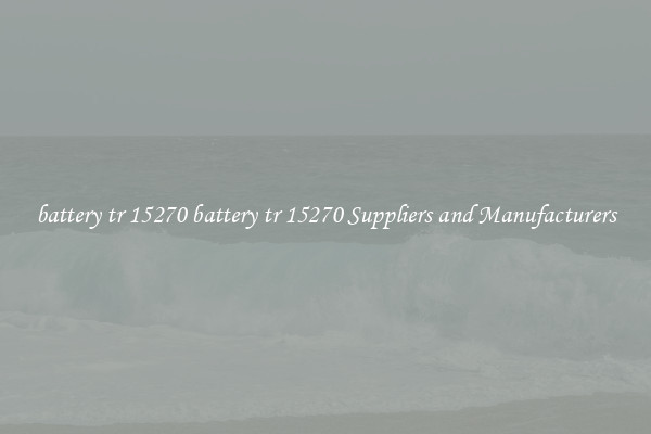 battery tr 15270 battery tr 15270 Suppliers and Manufacturers