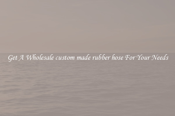 Get A Wholesale custom made rubber hose For Your Needs