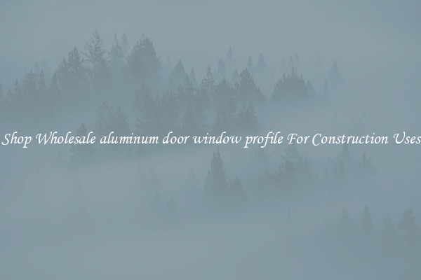 Shop Wholesale aluminum door window profile For Construction Uses