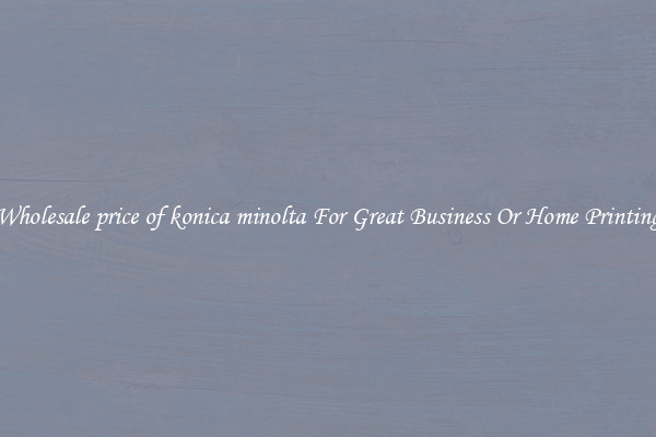 Wholesale price of konica minolta For Great Business Or Home Printing