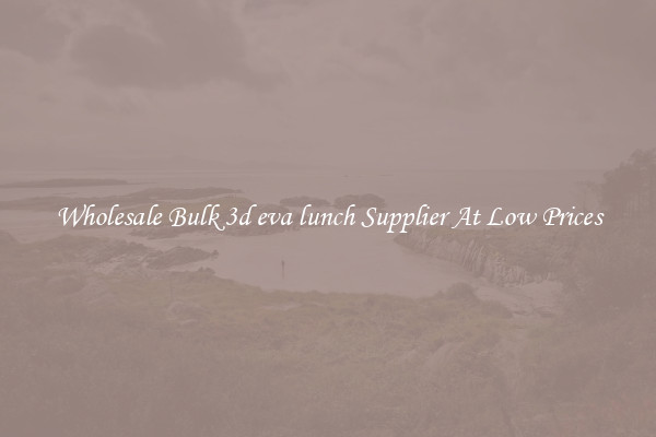 Wholesale Bulk 3d eva lunch Supplier At Low Prices