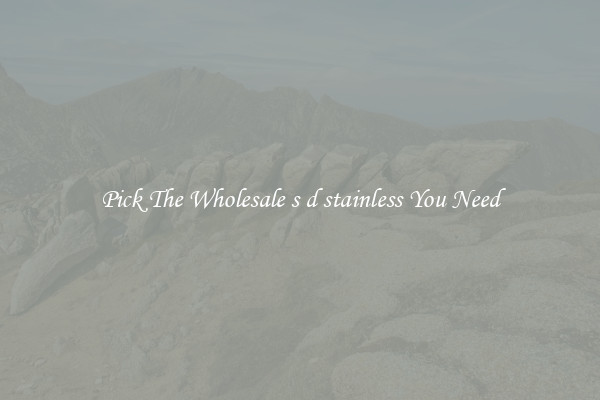 Pick The Wholesale s d stainless You Need