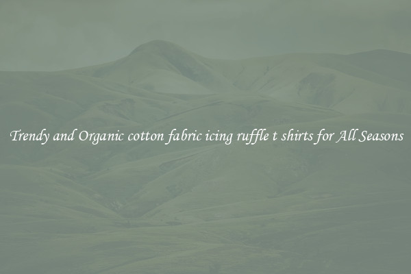 Trendy and Organic cotton fabric icing ruffle t shirts for All Seasons