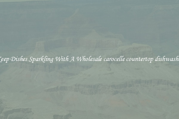 Keep Dishes Sparkling With A Wholesale carocelle countertop dishwasher