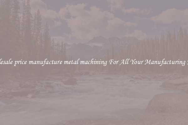 Wholesale price manufacture metal machining For All Your Manufacturing Needs