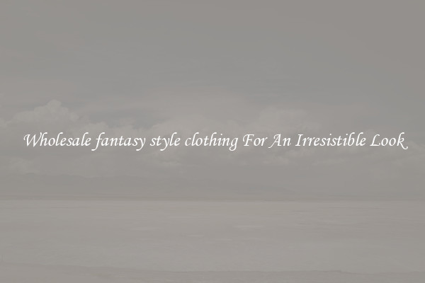 Wholesale fantasy style clothing For An Irresistible Look