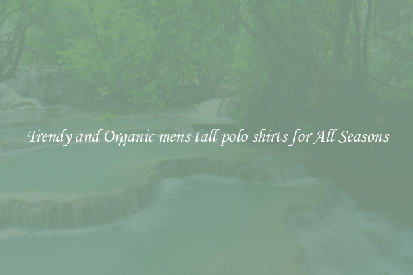 Trendy and Organic mens tall polo shirts for All Seasons