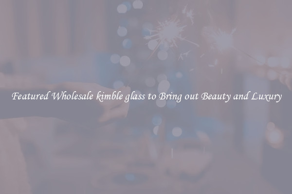 Featured Wholesale kimble glass to Bring out Beauty and Luxury